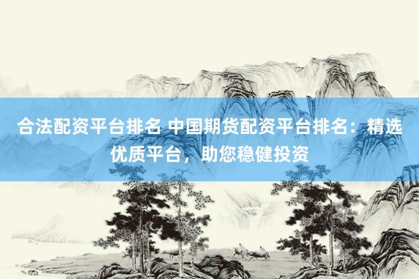 合法配资平台排名 中国期货配资平台排名：精选优质平台，助您稳健投资