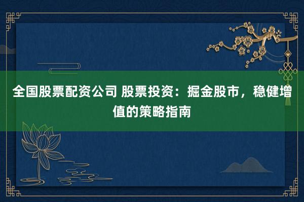 全国股票配资公司 股票投资：掘金股市，稳健增值的策略指南