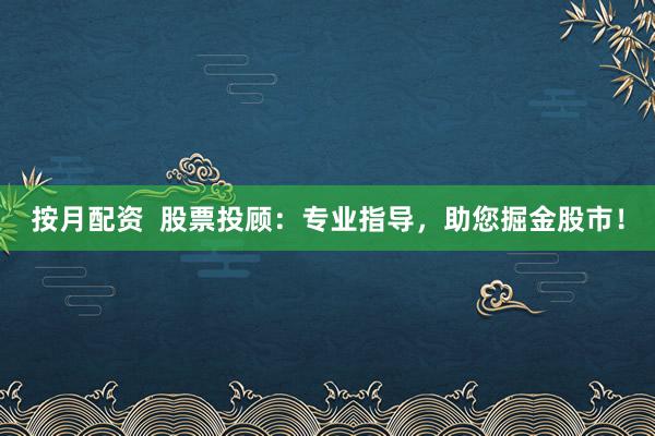 按月配资  股票投顾：专业指导，助您掘金股市！