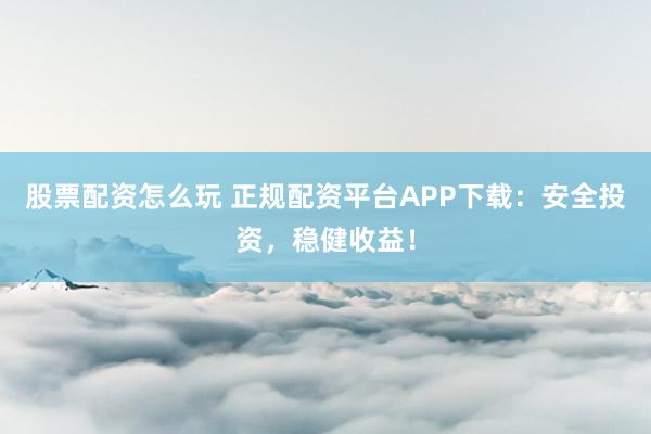 股票配资怎么玩 正规配资平台APP下载：安全投资，稳健收益！