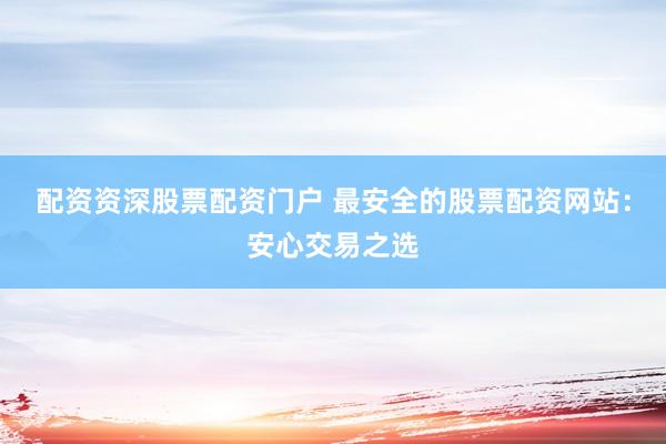 配资资深股票配资门户 最安全的股票配资网站：安心交易之选