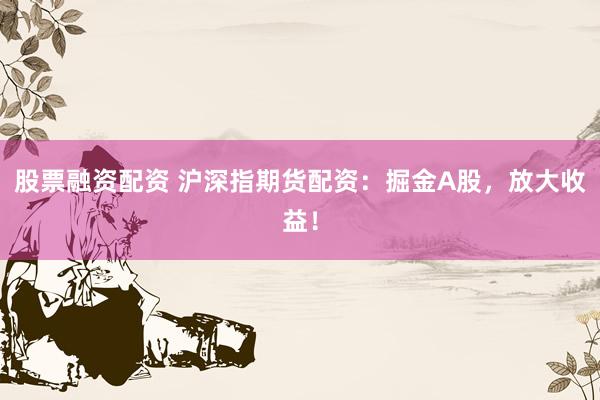 股票融资配资 沪深指期货配资：掘金A股，放大收益！