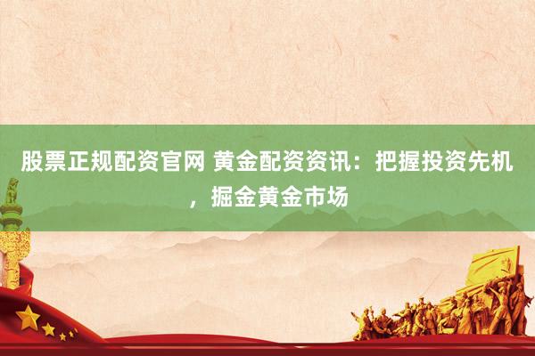 股票正规配资官网 黄金配资资讯：把握投资先机，掘金黄金市场