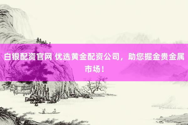 白银配资官网 优选黄金配资公司，助您掘金贵金属市场！