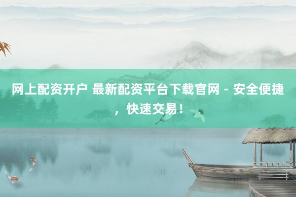 网上配资开户 最新配资平台下载官网 - 安全便捷，快速交易！