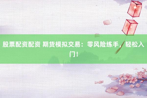 股票配资配资 期货模拟交易：零风险练手，轻松入门！