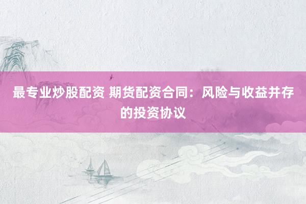 最专业炒股配资 期货配资合同：风险与收益并存的投资协议