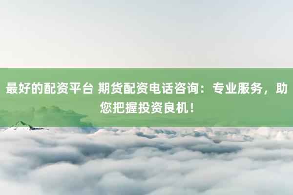 最好的配资平台 期货配资电话咨询：专业服务，助您把握投资良机！