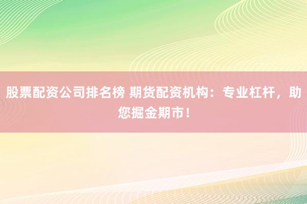 股票配资公司排名榜 期货配资机构：专业杠杆，助您掘金期市！