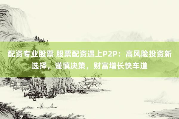 配资专业股票 股票配资遇上P2P：高风险投资新选择，谨慎决策，财富增长快车道