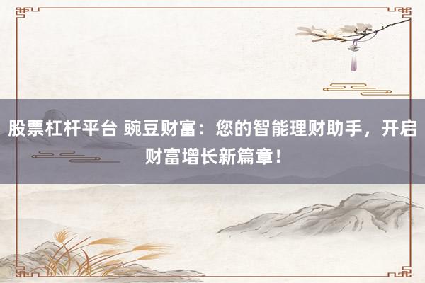 股票杠杆平台 豌豆财富：您的智能理财助手，开启财富增长新篇章！