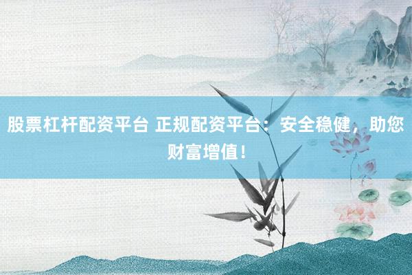 股票杠杆配资平台 正规配资平台：安全稳健，助您财富增值！