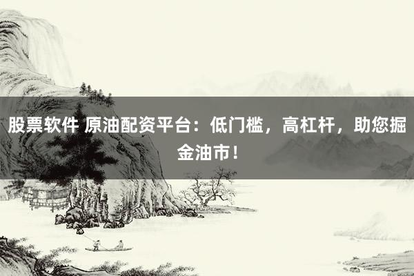 股票软件 原油配资平台：低门槛，高杠杆，助您掘金油市！