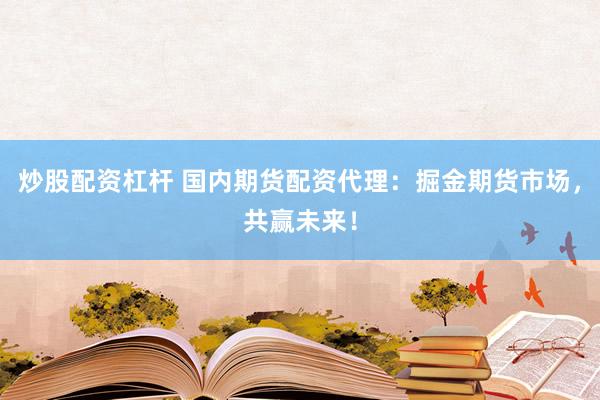 炒股配资杠杆 国内期货配资代理：掘金期货市场，共赢未来！