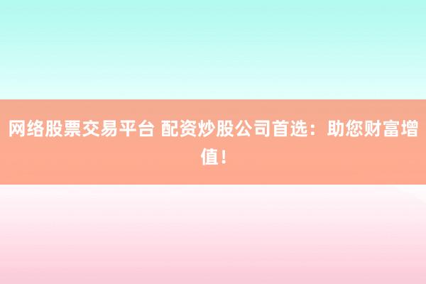 网络股票交易平台 配资炒股公司首选：助您财富增值！