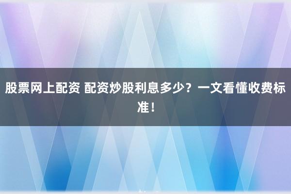 股票网上配资 配资炒股利息多少？一文看懂收费标准！