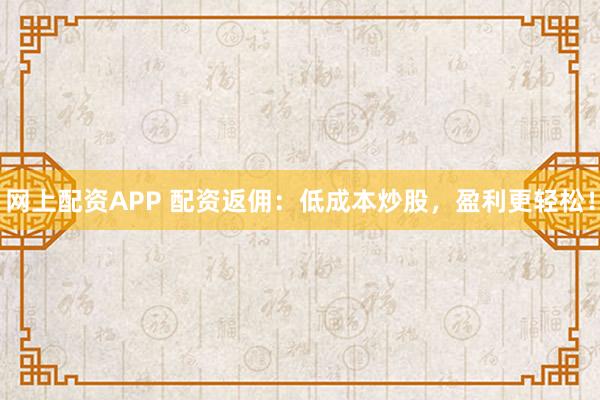 网上配资APP 配资返佣：低成本炒股，盈利更轻松！