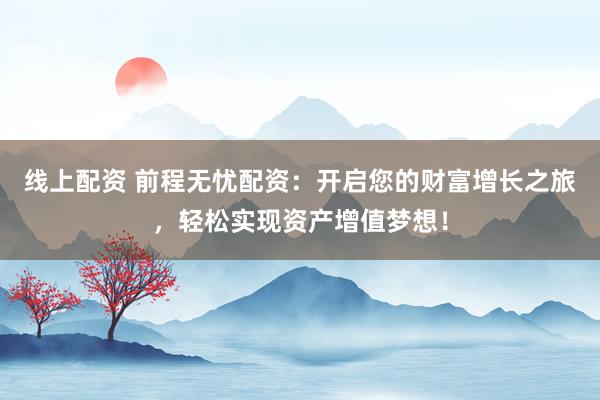 线上配资 前程无忧配资：开启您的财富增长之旅，轻松实现资产增值梦想！