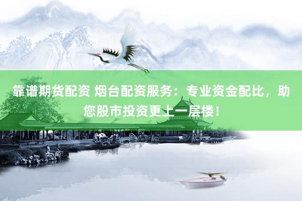 靠谱期货配资 烟台配资服务：专业资金配比，助您股市投资更上一层楼！