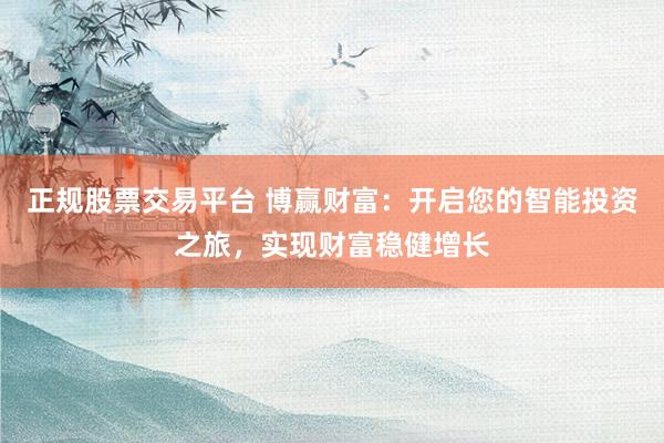 正规股票交易平台 博赢财富：开启您的智能投资之旅，实现财富稳健增长
