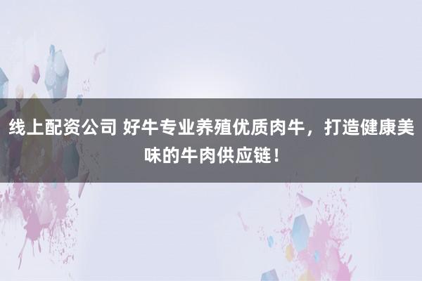 线上配资公司 好牛专业养殖优质肉牛，打造健康美味的牛肉供应链！