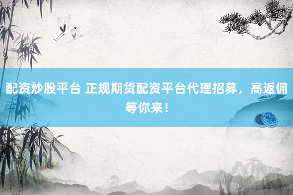 配资炒股平台 正规期货配资平台代理招募，高返佣等你来！