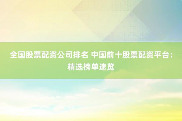 全国股票配资公司排名 中国前十股票配资平台：精选榜单速览
