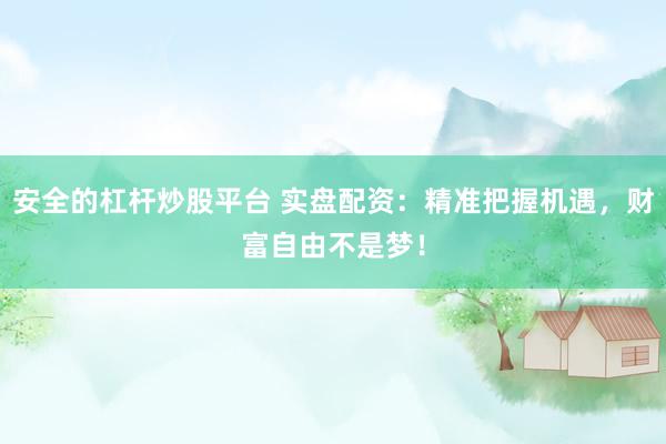 安全的杠杆炒股平台 实盘配资：精准把握机遇，财富自由不是梦！