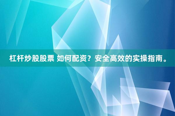杠杆炒股股票 如何配资？安全高效的实操指南。