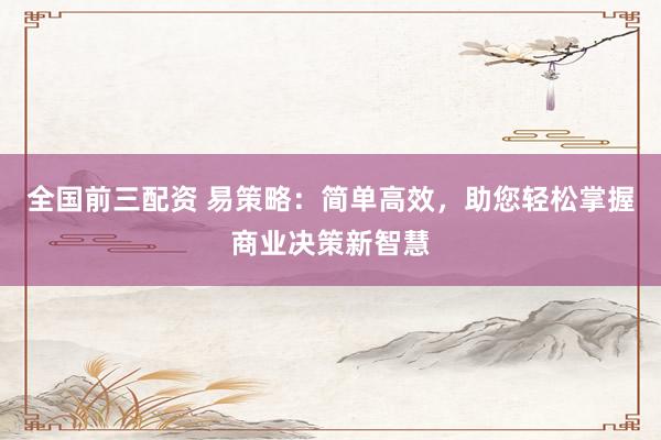 全国前三配资 易策略：简单高效，助您轻松掌握商业决策新智慧