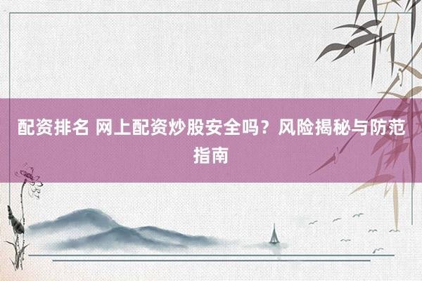 配资排名 网上配资炒股安全吗？风险揭秘与防范指南