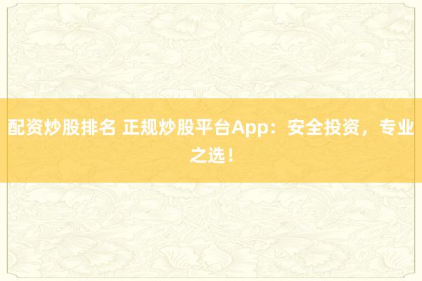 配资炒股排名 正规炒股平台App：安全投资，专业之选！