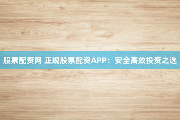 股票配资网 正规股票配资APP：安全高效投资之选