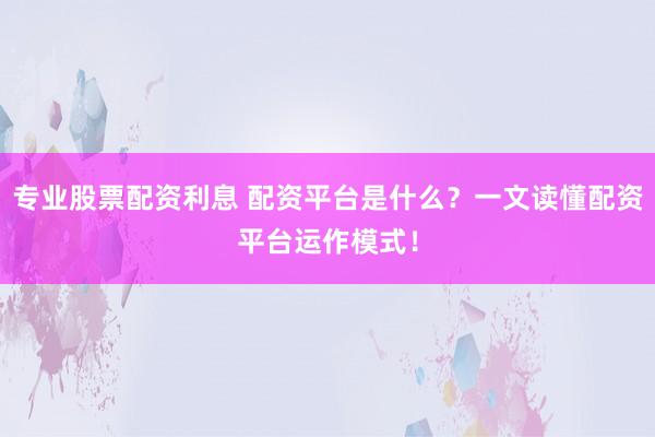 专业股票配资利息 配资平台是什么？一文读懂配资平台运作模式！