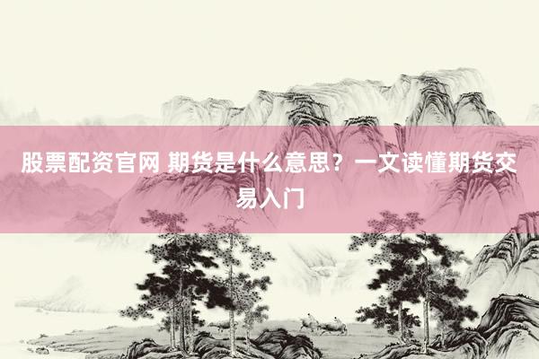股票配资官网 期货是什么意思？一文读懂期货交易入门