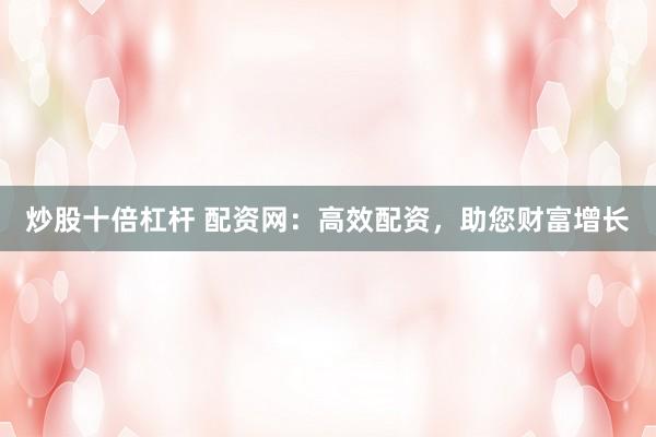 炒股十倍杠杆 配资网：高效配资，助您财富增长
