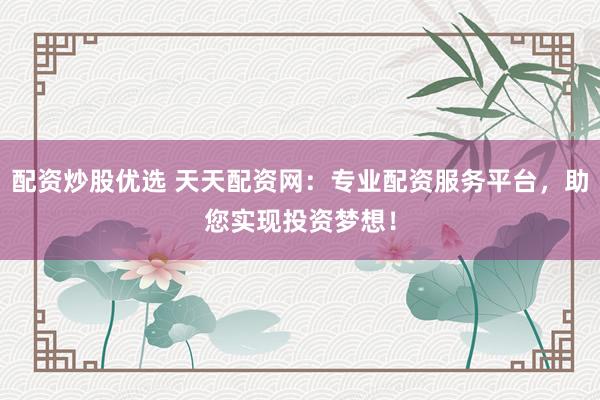 配资炒股优选 天天配资网：专业配资服务平台，助您实现投资梦想！