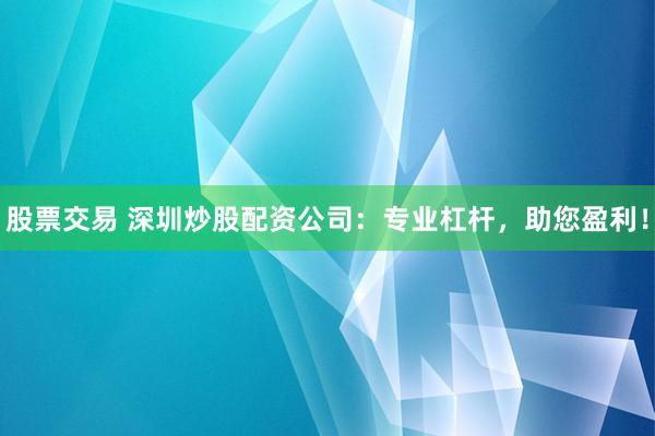 股票交易 深圳炒股配资公司：专业杠杆，助您盈利！