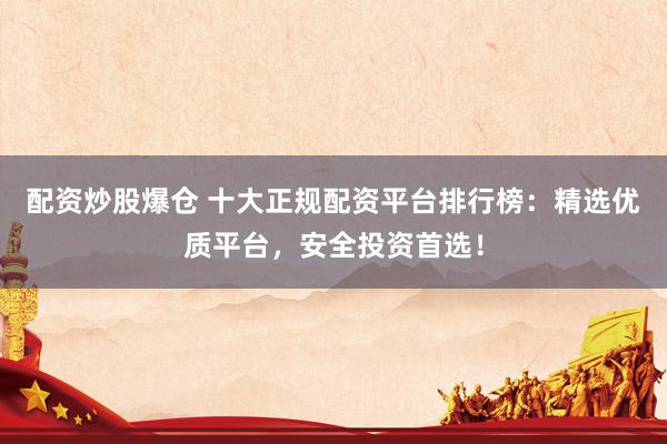 配资炒股爆仓 十大正规配资平台排行榜：精选优质平台，安全投资首选！