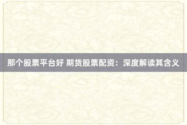 那个股票平台好 期货股票配资：深度解读其含义