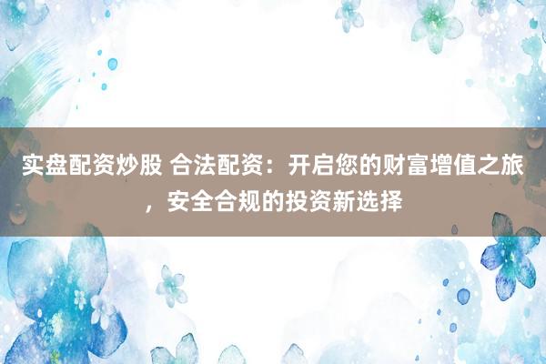 实盘配资炒股 合法配资：开启您的财富增值之旅，安全合规的投资新选择