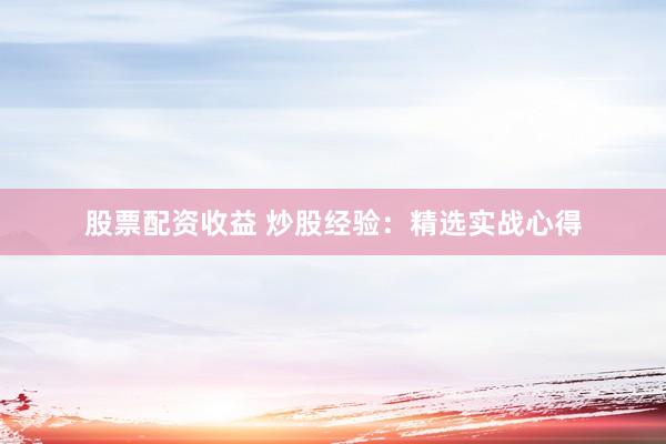 股票配资收益 炒股经验：精选实战心得