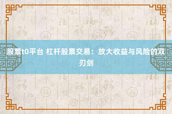 股票t0平台 杠杆股票交易：放大收益与风险的双刃剑