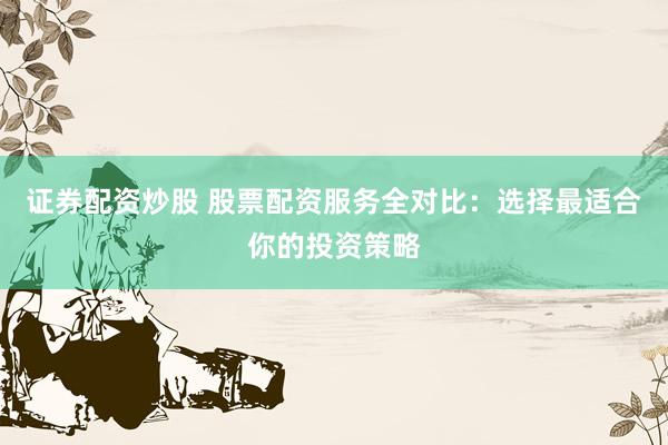 证券配资炒股 股票配资服务全对比：选择最适合你的投资策略