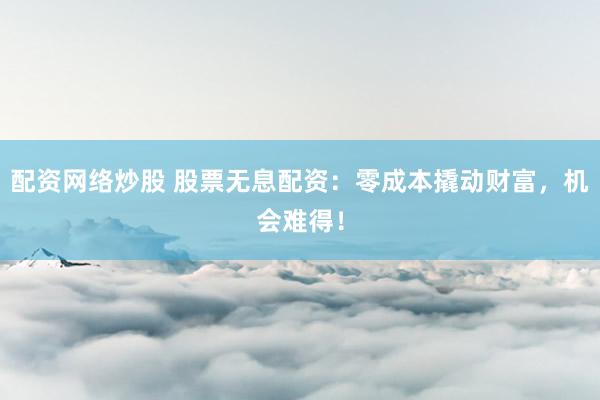 配资网络炒股 股票无息配资：零成本撬动财富，机会难得！