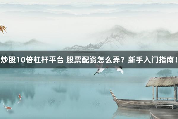 炒股10倍杠杆平台 股票配资怎么弄？新手入门指南！