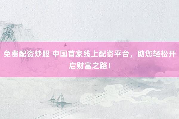 免费配资炒股 中国首家线上配资平台，助您轻松开启财富之路！