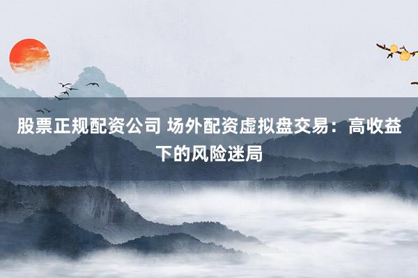 股票正规配资公司 场外配资虚拟盘交易：高收益下的风险迷局