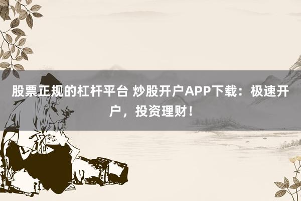 股票正规的杠杆平台 炒股开户APP下载：极速开户，投资理财！