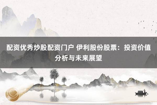 配资优秀炒股配资门户 伊利股份股票：投资价值分析与未来展望